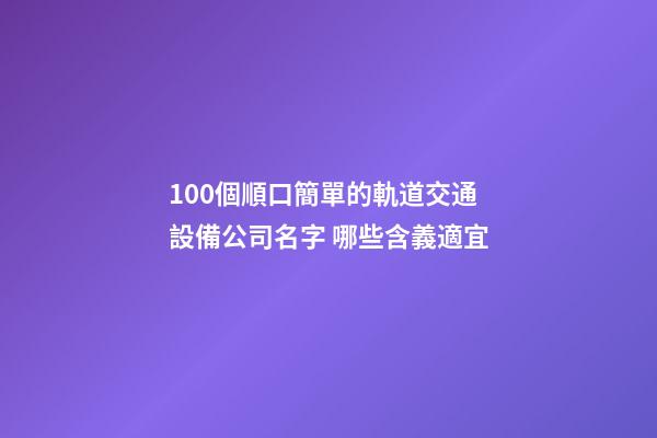 100個順口簡單的軌道交通設備公司名字 哪些含義適宜
